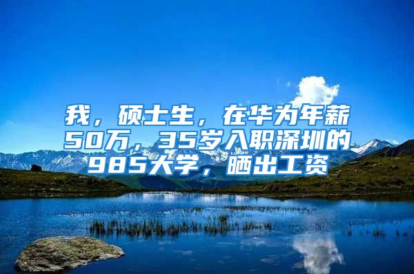 我，硕士生，在华为年薪50万，35岁入职深圳的985大学，晒出工资