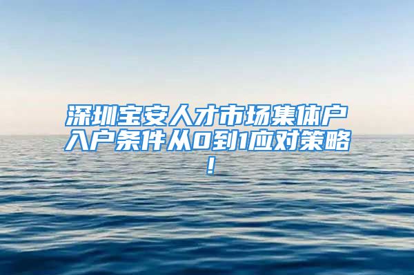 深圳宝安人才市场集体户入户条件从0到1应对策略！