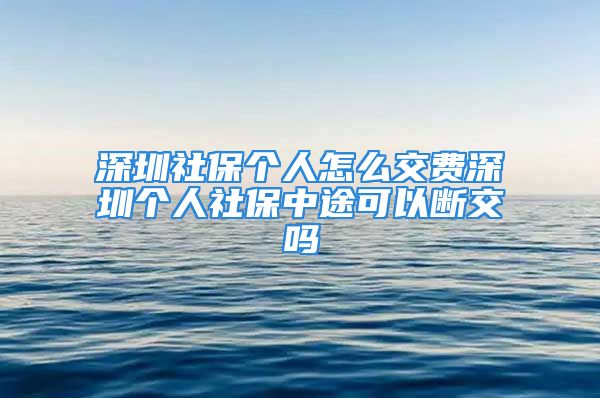 深圳社保个人怎么交费深圳个人社保中途可以断交吗