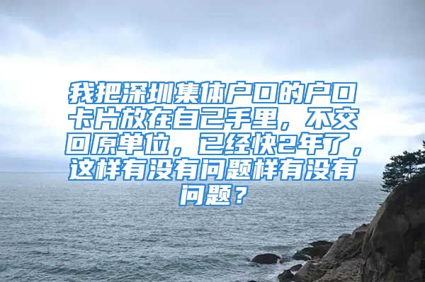 我把深圳集体户口的户口卡片放在自己手里，不交回原单位，已经快2年了，这样有没有问题样有没有问题？