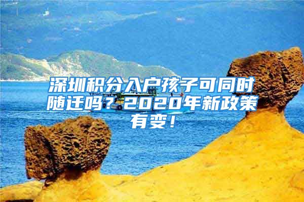 深圳积分入户孩子可同时随迁吗？2020年新政策有变！