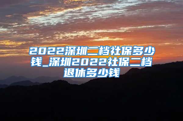 2022深圳二档社保多少钱_深圳2022社保二档退休多少钱