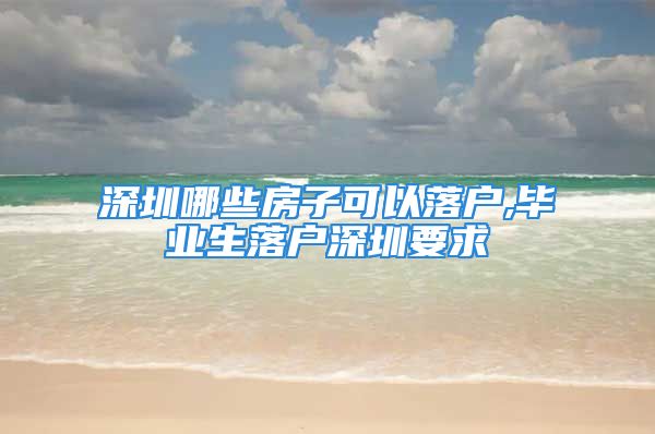 深圳哪些房子可以落户,毕业生落户深圳要求