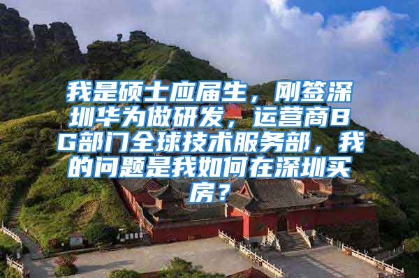 我是硕士应届生，刚签深圳华为做研发，运营商BG部门全球技术服务部，我的问题是我如何在深圳买房？