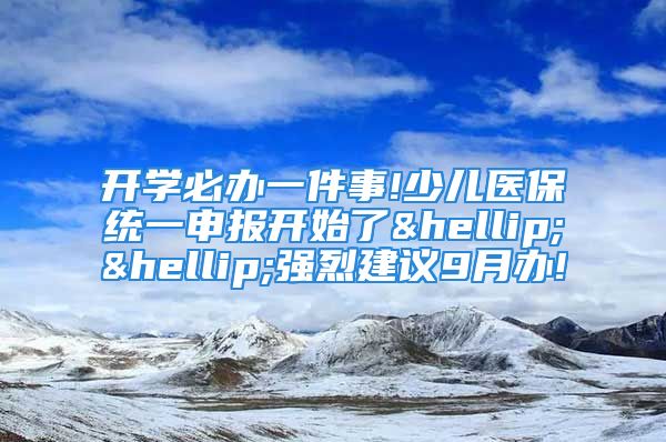 开学必办一件事!少儿医保统一申报开始了……强烈建议9月办!