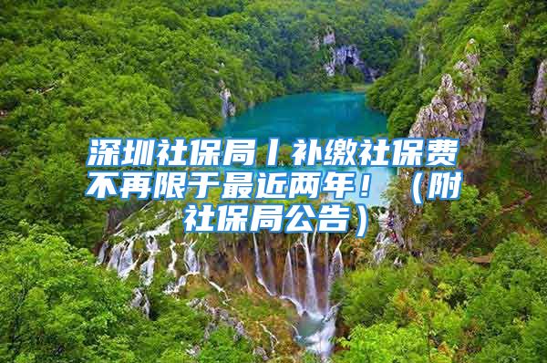 深圳社保局丨补缴社保费不再限于最近两年！（附社保局公告）