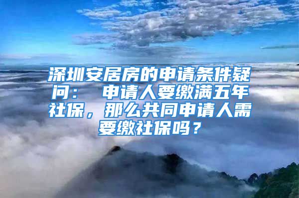 深圳安居房的申请条件疑问： 申请人要缴满五年社保，那么共同申请人需要缴社保吗？