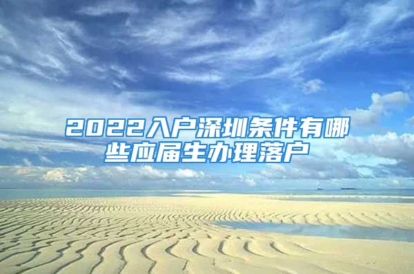 2022入户深圳条件有哪些应届生办理落户