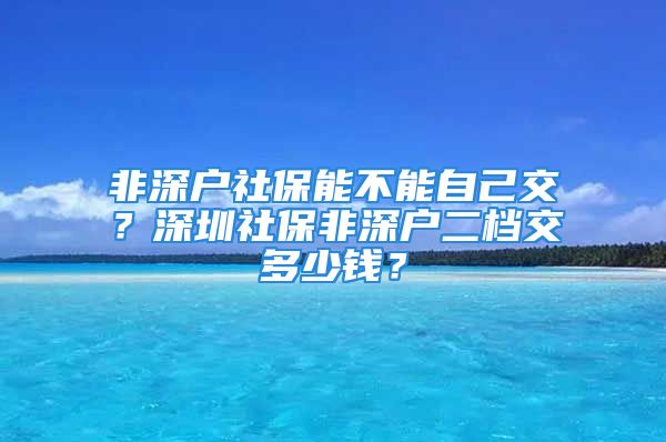 非深户社保能不能自己交？深圳社保非深户二档交多少钱？