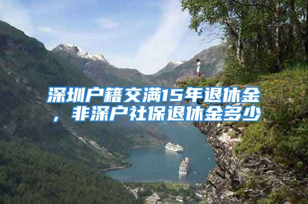 深圳户籍交满15年退休金，非深户社保退休金多少