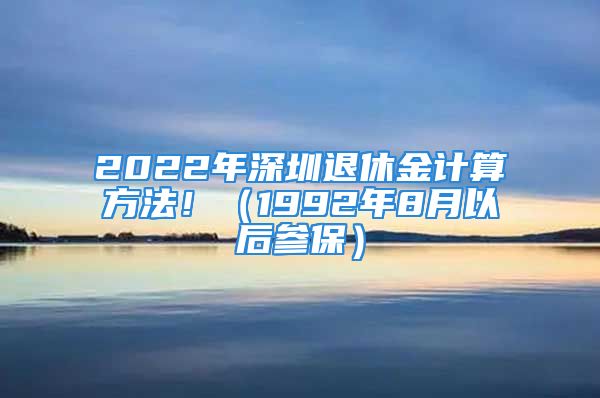 2022年深圳退休金计算方法！（1992年8月以后参保）