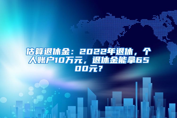 估算退休金：2022年退休，个人账户10万元，退休金能拿6500元？