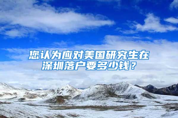 您认为应对美国研究生在深圳落户要多少钱？