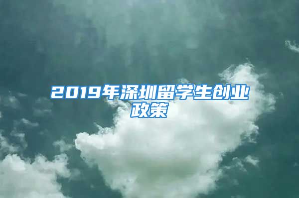 2019年深圳留学生创业政策