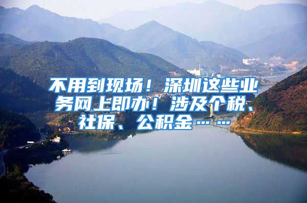 不用到现场！深圳这些业务网上即办！涉及个税、社保、公积金……