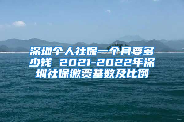 深圳个人社保一个月要多少钱 2021-2022年深圳社保缴费基数及比例