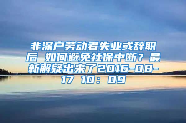 非深户劳动者失业或辞职后 如何避免社保中断？最新解疑出来了2016-08-17 10：09