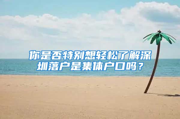 你是否特别想轻松了解深圳落户是集体户口吗？