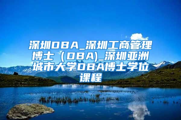 深圳DBA_深圳工商管理博士（DBA)_深圳亚洲城市大学DBA博士学位课程