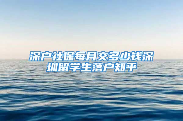 深户社保每月交多少钱深圳留学生落户知乎