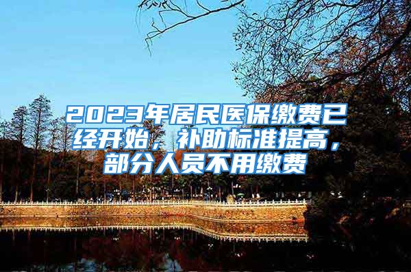 2023年居民医保缴费已经开始，补助标准提高，部分人员不用缴费