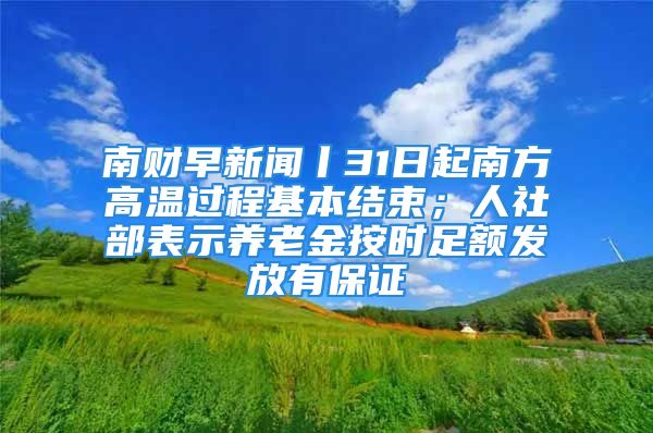 南财早新闻丨31日起南方高温过程基本结束；人社部表示养老金按时足额发放有保证