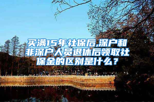 买满15年社保后,深户和非深户人员退休后领取社保金的区别是什么？