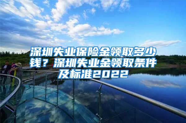 深圳失业保险金领取多少钱？深圳失业金领取条件及标准2022