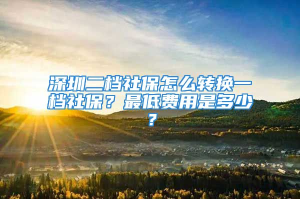 深圳二档社保怎么转换一档社保？最低费用是多少？