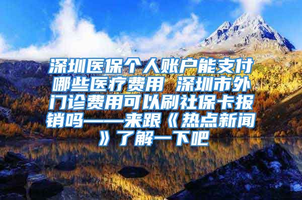 深圳医保个人账户能支付哪些医疗费用 深圳市外门诊费用可以刷社保卡报销吗——来跟《热点新闻》了解一下吧