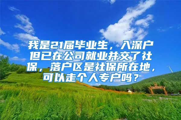 我是21届毕业生，入深户但已在公司就业并交了社保，落户区是社保所在地，可以走个人专户吗？