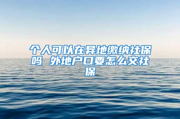 个人可以在异地缴纳社保吗 外地户口要怎么交社保