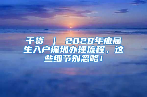 干货 ｜ 2020年应届生入户深圳办理流程，这些细节别忽略！