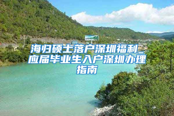 海归硕士落户深圳福利_应届毕业生入户深圳办理指南