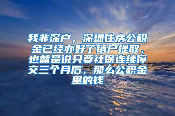 我非深户，深圳住房公积金已经办好了销户提取，也就是说只要社保连续停交三个月后，那么公积金里的钱