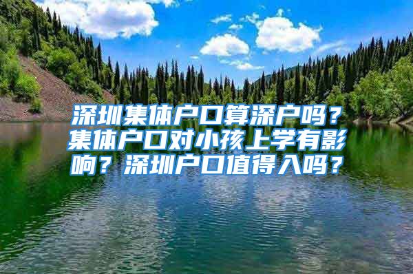 深圳集体户口算深户吗？集体户口对小孩上学有影响？深圳户口值得入吗？