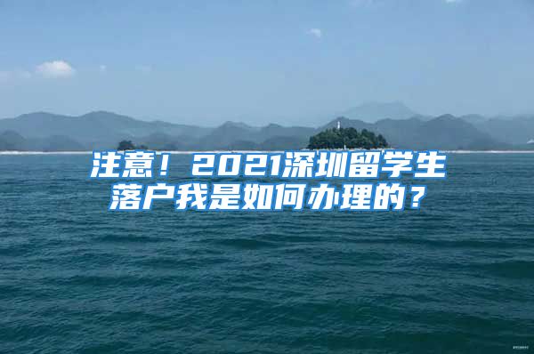 注意！2021深圳留学生落户我是如何办理的？