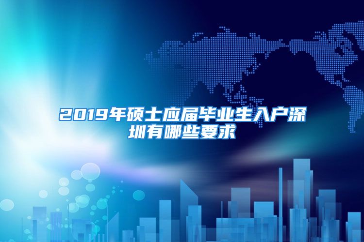 2019年硕士应届毕业生入户深圳有哪些要求