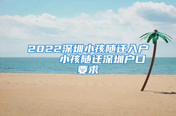 2022深圳小孩随迁入户    小孩随迁深圳户口要求