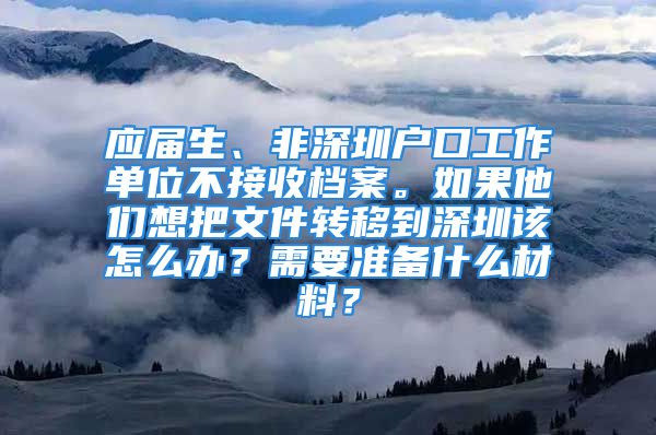 应届生、非深圳户口工作单位不接收档案。如果他们想把文件转移到深圳该怎么办？需要准备什么材料？