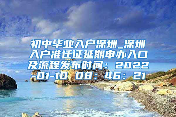 初中毕业入户深圳_深圳入户准迁证延期申办入口及流程发布时间：2022-01-10 08：46：21