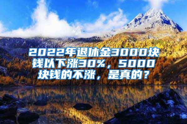 2022年退休金3000块钱以下涨30%，5000块钱的不涨，是真的？