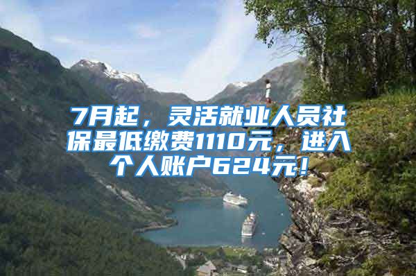 7月起，灵活就业人员社保最低缴费1110元，进入个人账户624元！