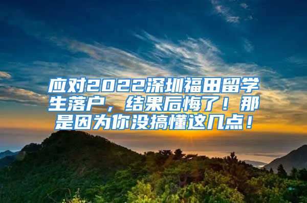 应对2022深圳福田留学生落户，结果后悔了！那是因为你没搞懂这几点！