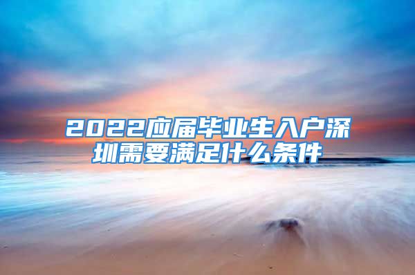 2022应届毕业生入户深圳需要满足什么条件