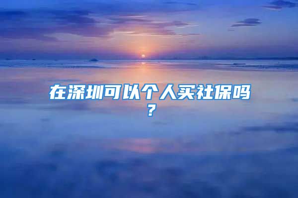 在深圳可以个人买社保吗？