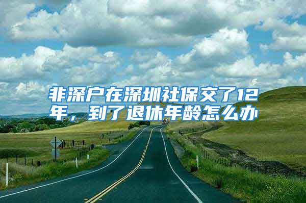 非深户在深圳社保交了12年，到了退休年龄怎么办