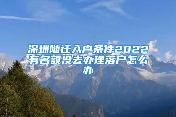 深圳随迁入户条件2022有名额没去办理落户怎么办