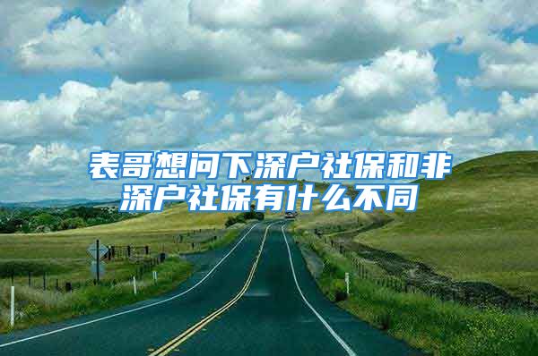 表哥想问下深户社保和非深户社保有什么不同