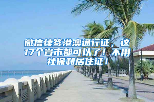 微信续签港澳通行证，这17个省市都可以了！不用社保和居住证！